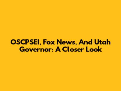 OSCPSEI, Fox News, And Utah Governor: A Closer Look
