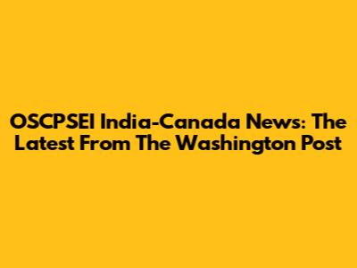 OSCPSEI India-Canada News: The Latest From The Washington Post