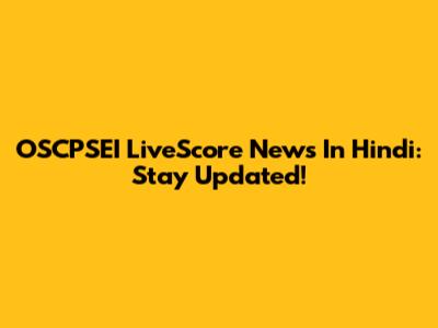 OSCPSEI LiveScore News In Hindi: Stay Updated!