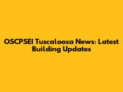 OSCPSEI Tuscaloosa News: Latest Building Updates