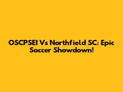 OSCPSEI Vs Northfield SC: Epic Soccer Showdown!