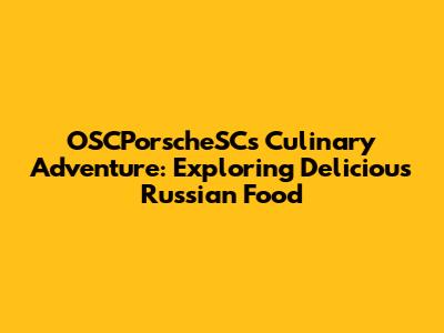 OSCPorscheSC's Culinary Adventure: Exploring Delicious Russian Food