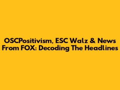 OSCPositivism, ESC Walz & News From FOX: Decoding The Headlines