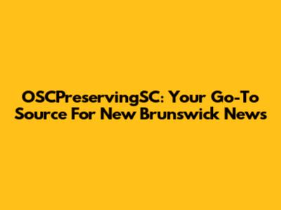 OSCPreservingSC: Your Go-To Source For New Brunswick News