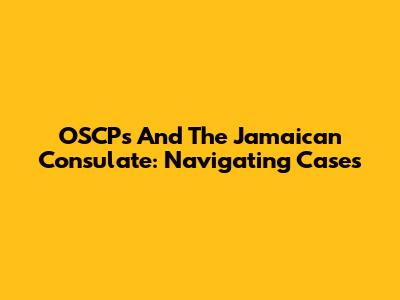OSCPs And The Jamaican Consulate: Navigating Cases