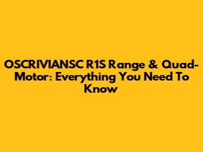 OSCRIVIANSC R1S Range & Quad-Motor: Everything You Need To Know