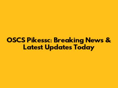 OSCS Pikessc: Breaking News & Latest Updates Today