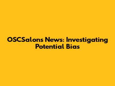 OSCSalons News: Investigating Potential Bias