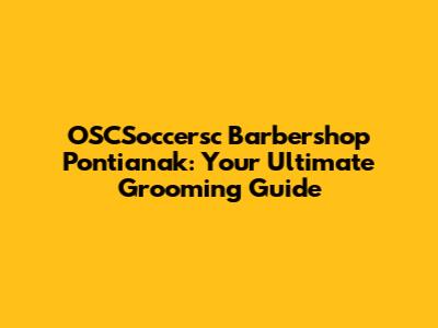 OSCSoccersc Barbershop Pontianak: Your Ultimate Grooming Guide