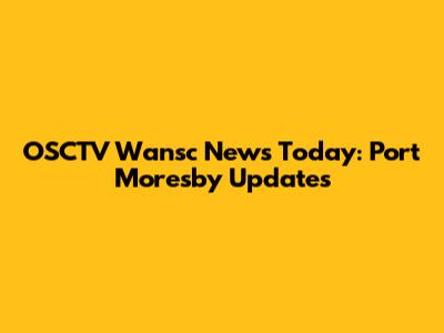 OSCTV Wansc News Today: Port Moresby Updates