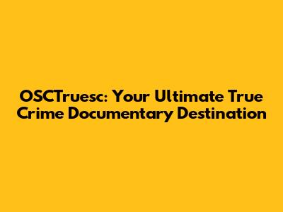 OSCTruesc: Your Ultimate True Crime Documentary Destination