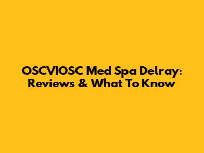 OSCVIOSC Med Spa Delray: Reviews & What To Know