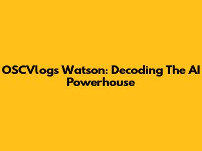 OSCVlogs Watson: Decoding The AI Powerhouse