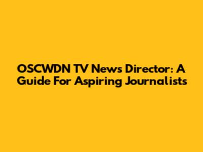OSCWDN TV News Director: A Guide For Aspiring Journalists
