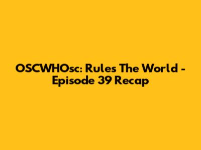 OSCWHOsc: Rules The World - Episode 39 Recap