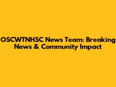 OSCWTNHSC News Team: Breaking News & Community Impact