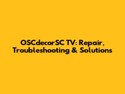 OSCdecorSC TV: Repair, Troubleshooting & Solutions