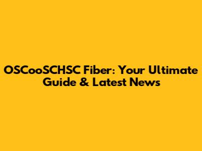 OSCooSCHSC Fiber: Your Ultimate Guide & Latest News