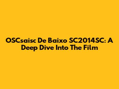 OSCsaisc De Baixo SC2014SC: A Deep Dive Into The Film