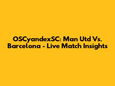OSCyandexSC: Man Utd Vs. Barcelona - Live Match Insights