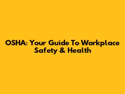 OSHA: Your Guide To Workplace Safety & Health