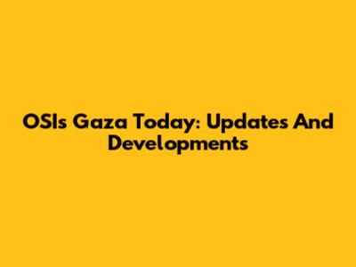 OSI's Gaza Today: Updates And Developments