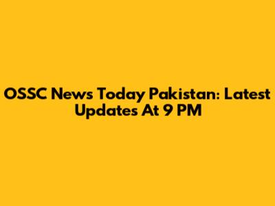 OSSC News Today Pakistan: Latest Updates At 9 PM