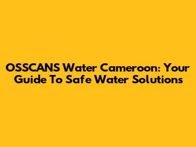 OSSCANS Water Cameroon: Your Guide To Safe Water Solutions