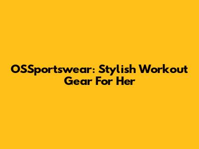 OSSportswear: Stylish Workout Gear For Her
