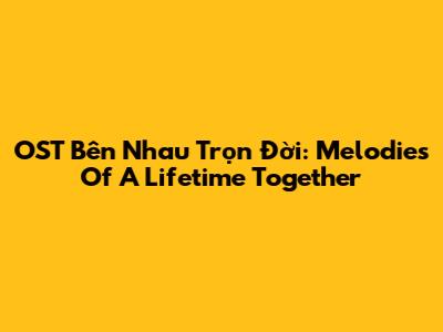OST Bên Nhau Trọn Đời: Melodies Of A Lifetime Together