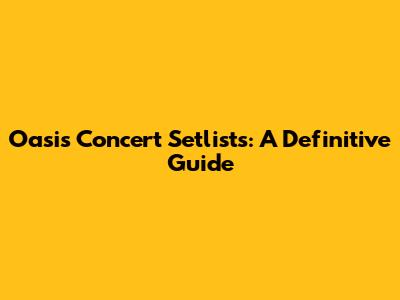 Oasis Concert Setlists: A Definitive Guide