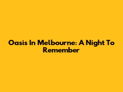 Oasis In Melbourne: A Night To Remember