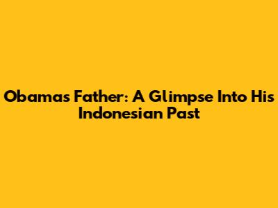 Obama's Father: A Glimpse Into His Indonesian Past