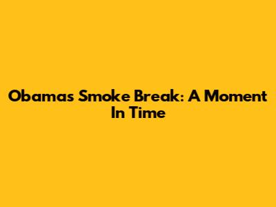 Obama's Smoke Break: A Moment In Time