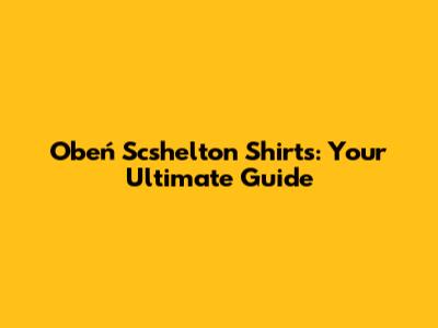 Obeń Scshelton Shirts: Your Ultimate Guide