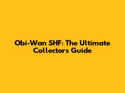 Obi-Wan SHF: The Ultimate Collector's Guide