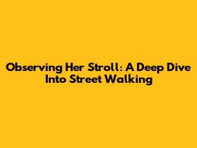 Observing Her Stroll: A Deep Dive Into Street Walking