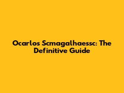 Ocarlos Scmagalhaessc: The Definitive Guide