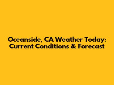 Oceanside, CA Weather Today: Current Conditions & Forecast