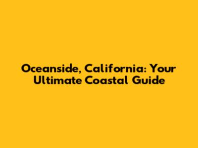 Oceanside, California: Your Ultimate Coastal Guide