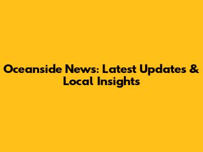 Oceanside News: Latest Updates & Local Insights