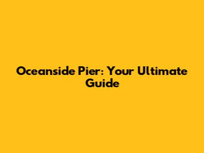 Oceanside Pier: Your Ultimate Guide