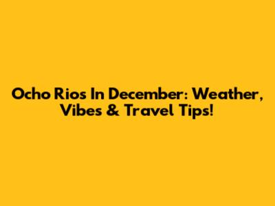 Ocho Rios In December: Weather, Vibes & Travel Tips!