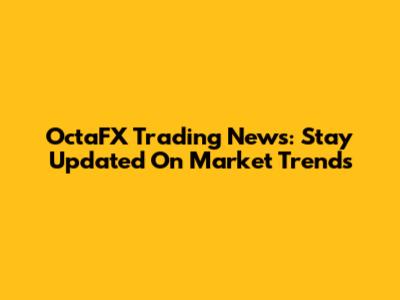 OctaFX Trading News: Stay Updated On Market Trends