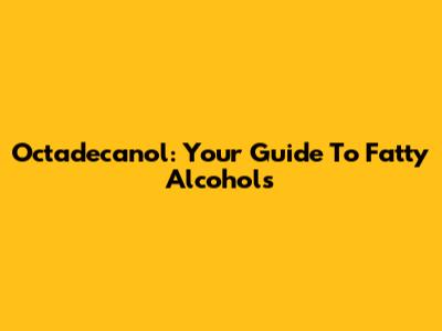 Octadecanol: Your Guide To Fatty Alcohols