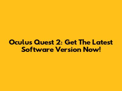 Oculus Quest 2: Get The Latest Software Version Now!