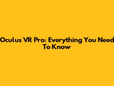 Oculus VR Pro: Everything You Need To Know