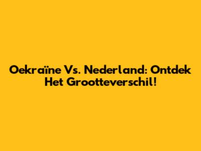 Oekraïne Vs. Nederland: Ontdek Het Grootteverschil!