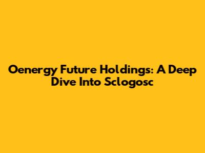 Oenergy Future Holdings: A Deep Dive Into Sclogosc