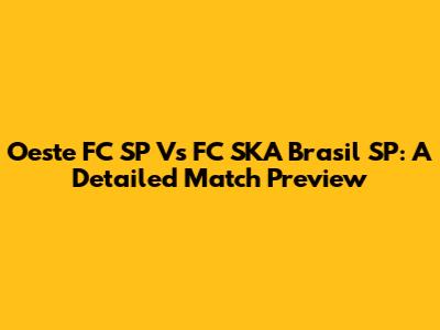 Oeste FC SP Vs FC SKA Brasil SP: A Detailed Match Preview